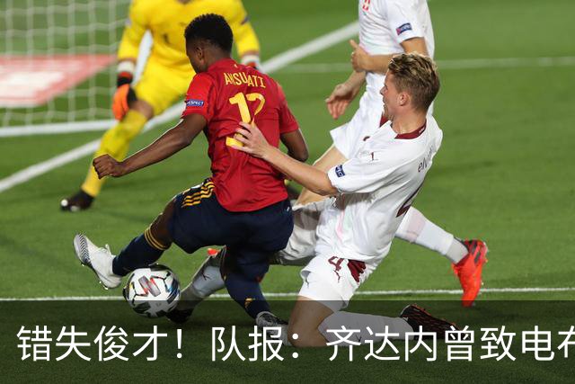 错失俊才！队报：齐达内曾致电布阿迪，表示欣赏但无法做出承诺